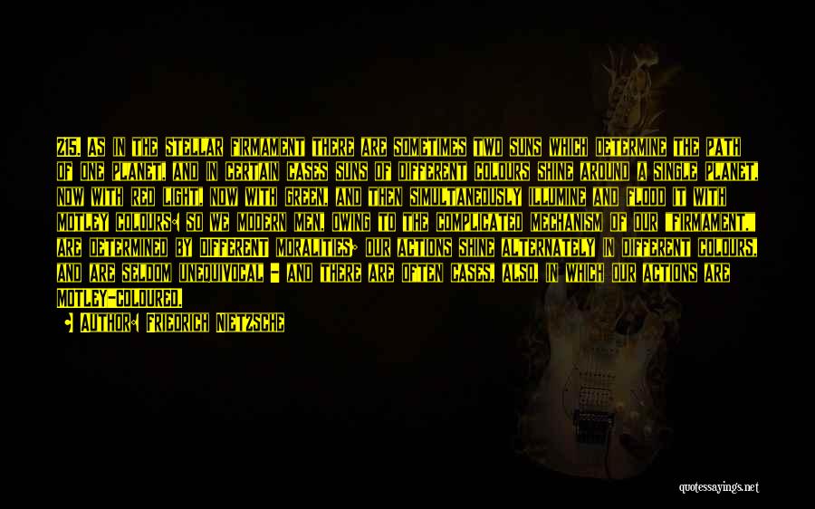 Friedrich Nietzsche Quotes: 215. As In The Stellar Firmament There Are Sometimes Two Suns Which Determine The Path Of One Planet, And In