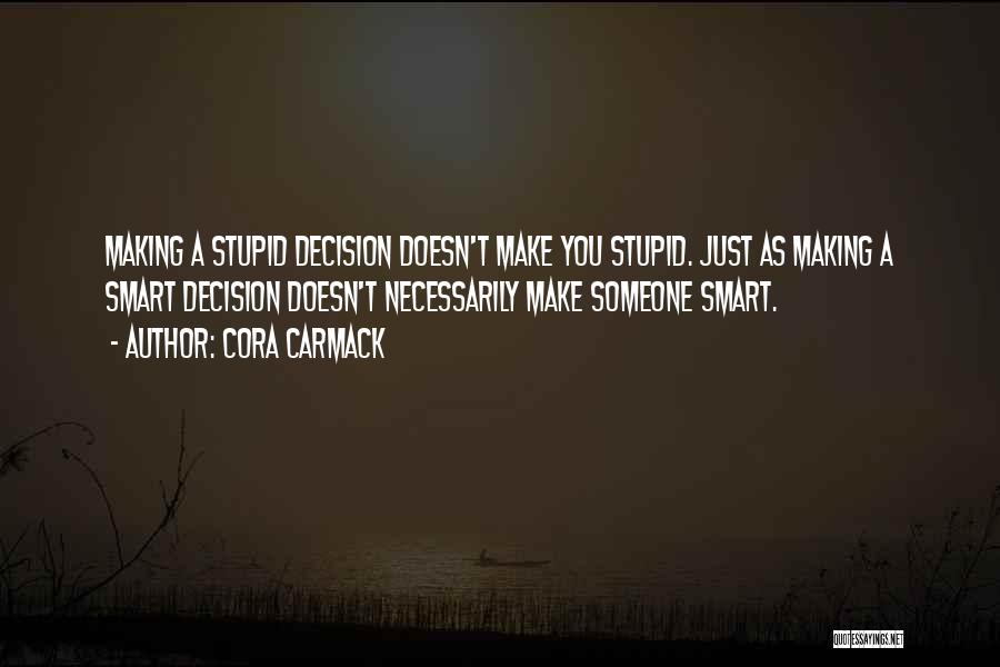 Cora Carmack Quotes: Making A Stupid Decision Doesn't Make You Stupid. Just As Making A Smart Decision Doesn't Necessarily Make Someone Smart.
