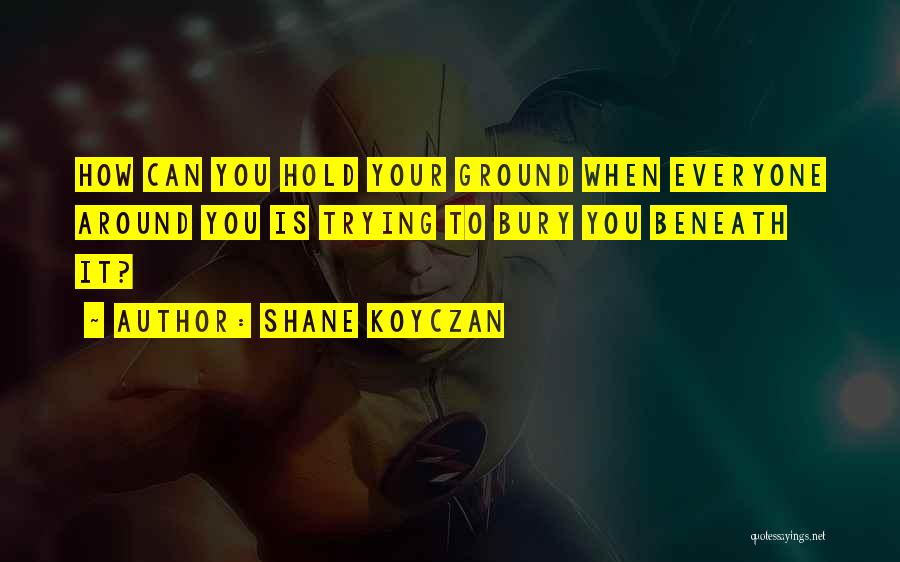 Shane Koyczan Quotes: How Can You Hold Your Ground When Everyone Around You Is Trying To Bury You Beneath It?