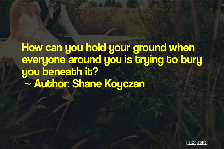 Shane Koyczan Quotes: How Can You Hold Your Ground When Everyone Around You Is Trying To Bury You Beneath It?