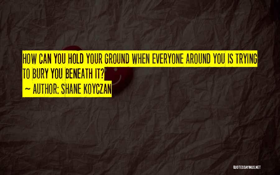 Shane Koyczan Quotes: How Can You Hold Your Ground When Everyone Around You Is Trying To Bury You Beneath It?