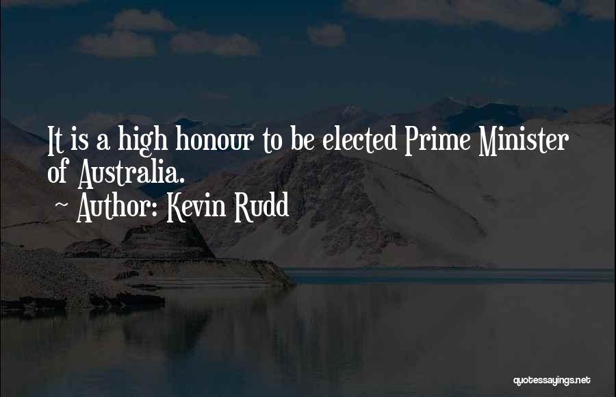 Kevin Rudd Quotes: It Is A High Honour To Be Elected Prime Minister Of Australia.