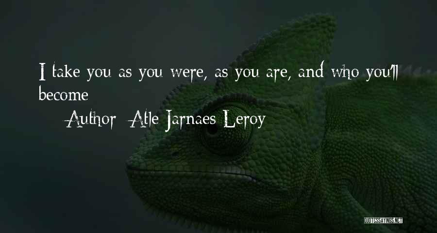 Atle Jarnaes Leroy Quotes: I Take You As You Were, As You Are, And Who You'll Become