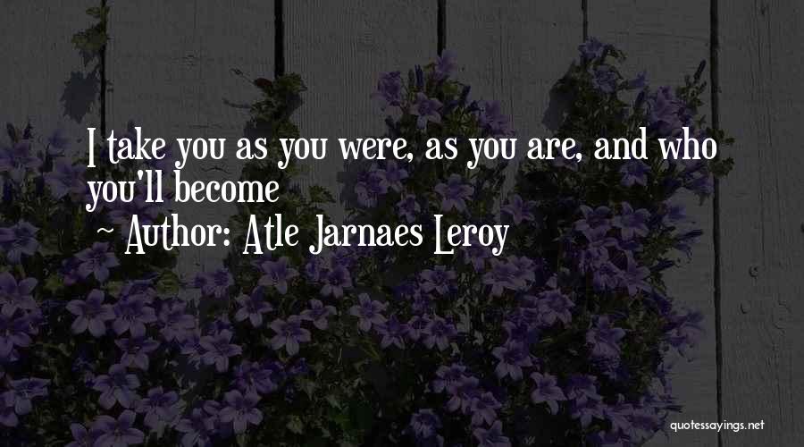 Atle Jarnaes Leroy Quotes: I Take You As You Were, As You Are, And Who You'll Become