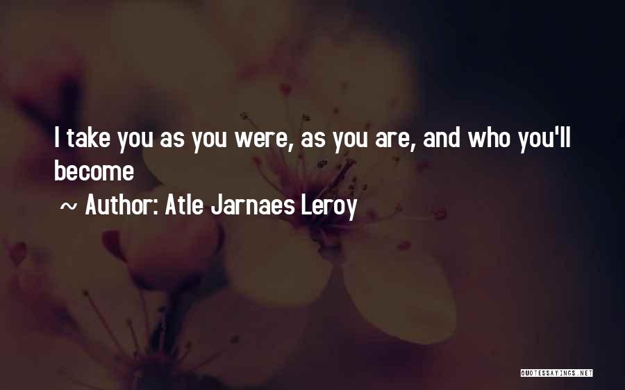 Atle Jarnaes Leroy Quotes: I Take You As You Were, As You Are, And Who You'll Become