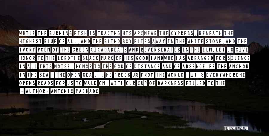 Antonio Machado Quotes: While The Burning Fish Is Tracing His Arcnear The Cypress, Beneath The Highest Blue Of All,and The Blind Boy Flies