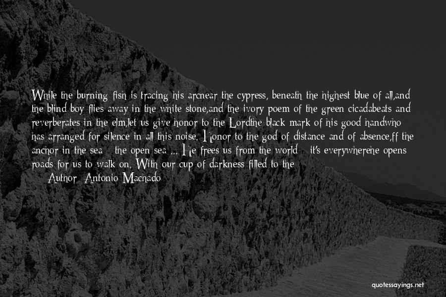 Antonio Machado Quotes: While The Burning Fish Is Tracing His Arcnear The Cypress, Beneath The Highest Blue Of All,and The Blind Boy Flies