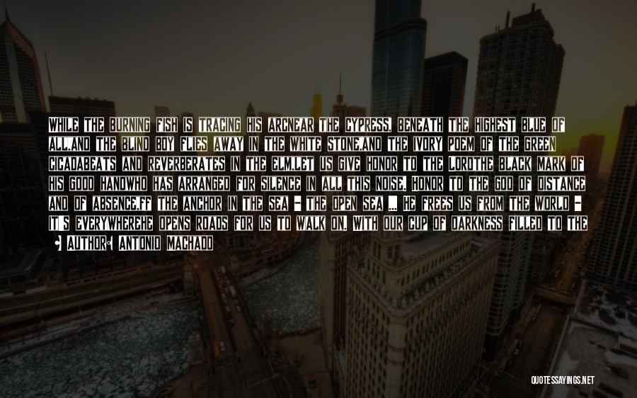 Antonio Machado Quotes: While The Burning Fish Is Tracing His Arcnear The Cypress, Beneath The Highest Blue Of All,and The Blind Boy Flies