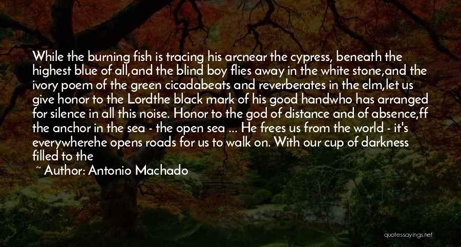 Antonio Machado Quotes: While The Burning Fish Is Tracing His Arcnear The Cypress, Beneath The Highest Blue Of All,and The Blind Boy Flies