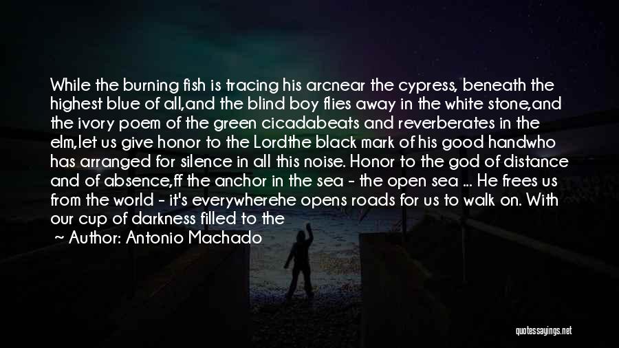 Antonio Machado Quotes: While The Burning Fish Is Tracing His Arcnear The Cypress, Beneath The Highest Blue Of All,and The Blind Boy Flies