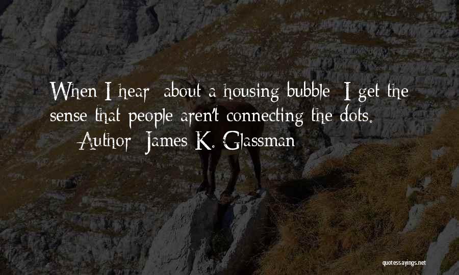 James K. Glassman Quotes: When I Hear [about A Housing Bubble] I Get The Sense That People Aren't Connecting The Dots.