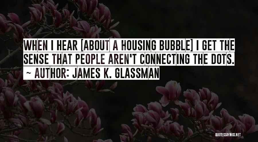 James K. Glassman Quotes: When I Hear [about A Housing Bubble] I Get The Sense That People Aren't Connecting The Dots.
