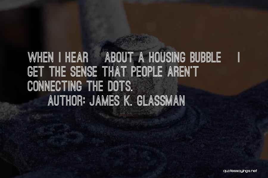 James K. Glassman Quotes: When I Hear [about A Housing Bubble] I Get The Sense That People Aren't Connecting The Dots.