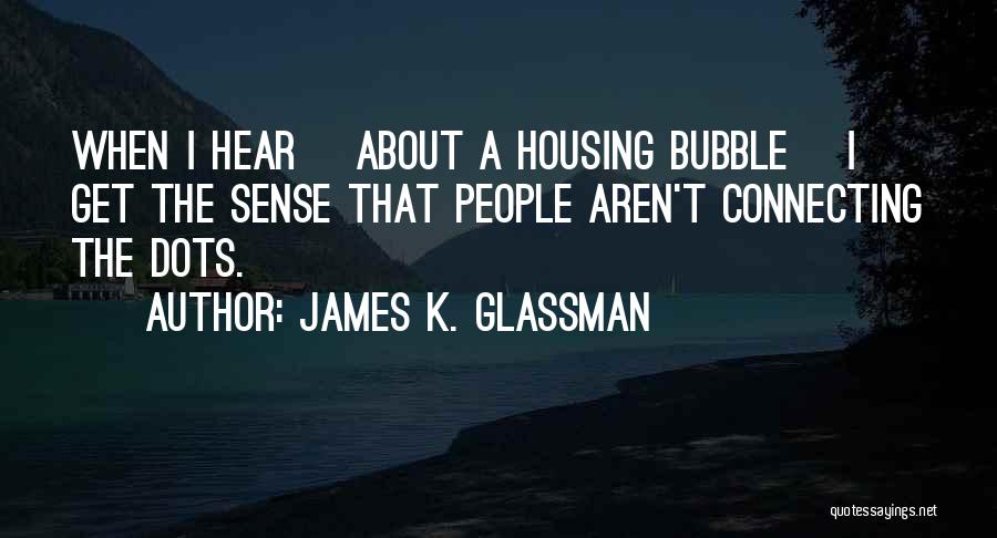 James K. Glassman Quotes: When I Hear [about A Housing Bubble] I Get The Sense That People Aren't Connecting The Dots.