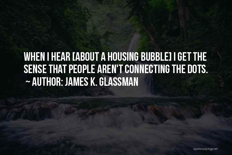 James K. Glassman Quotes: When I Hear [about A Housing Bubble] I Get The Sense That People Aren't Connecting The Dots.