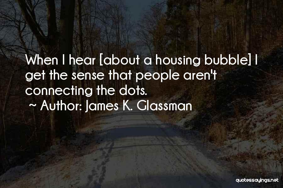 James K. Glassman Quotes: When I Hear [about A Housing Bubble] I Get The Sense That People Aren't Connecting The Dots.