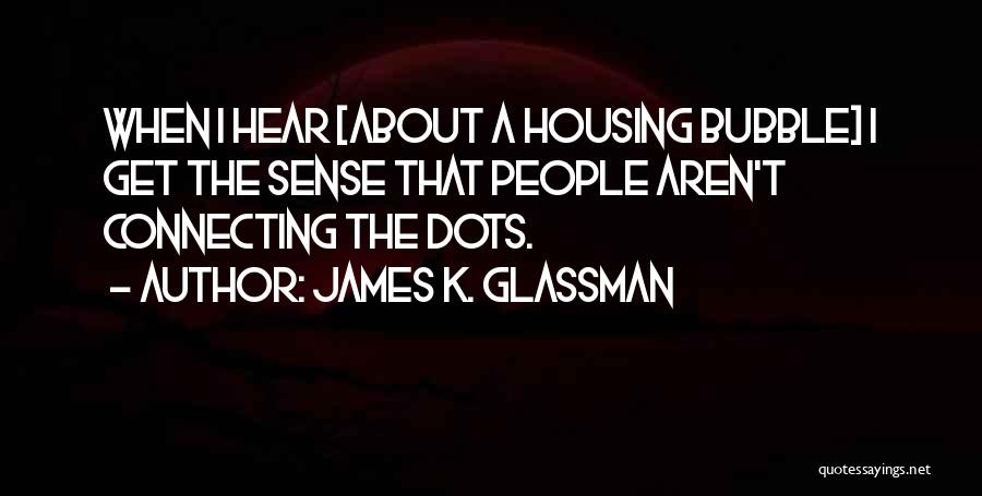 James K. Glassman Quotes: When I Hear [about A Housing Bubble] I Get The Sense That People Aren't Connecting The Dots.