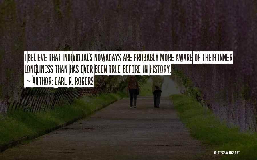 Carl R. Rogers Quotes: I Believe That Individuals Nowadays Are Probably More Aware Of Their Inner Loneliness Than Has Ever Been True Before In