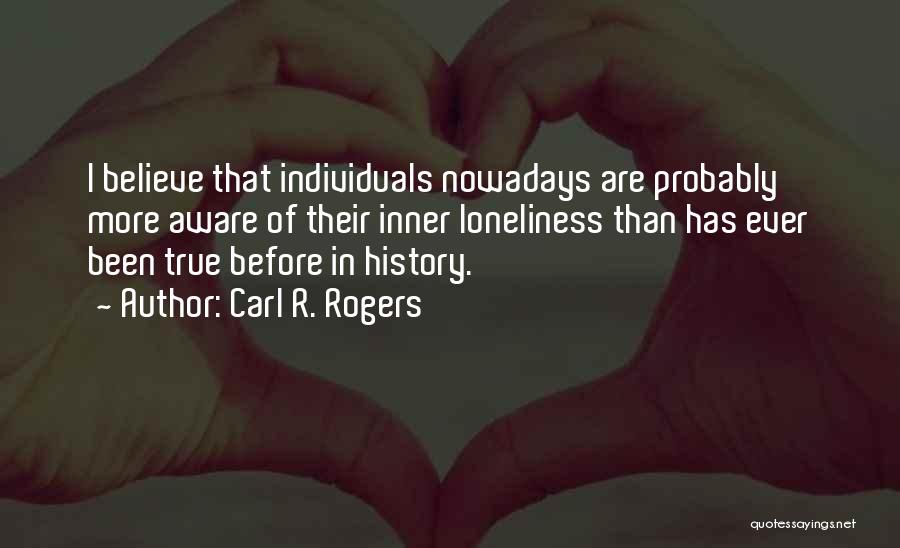 Carl R. Rogers Quotes: I Believe That Individuals Nowadays Are Probably More Aware Of Their Inner Loneliness Than Has Ever Been True Before In