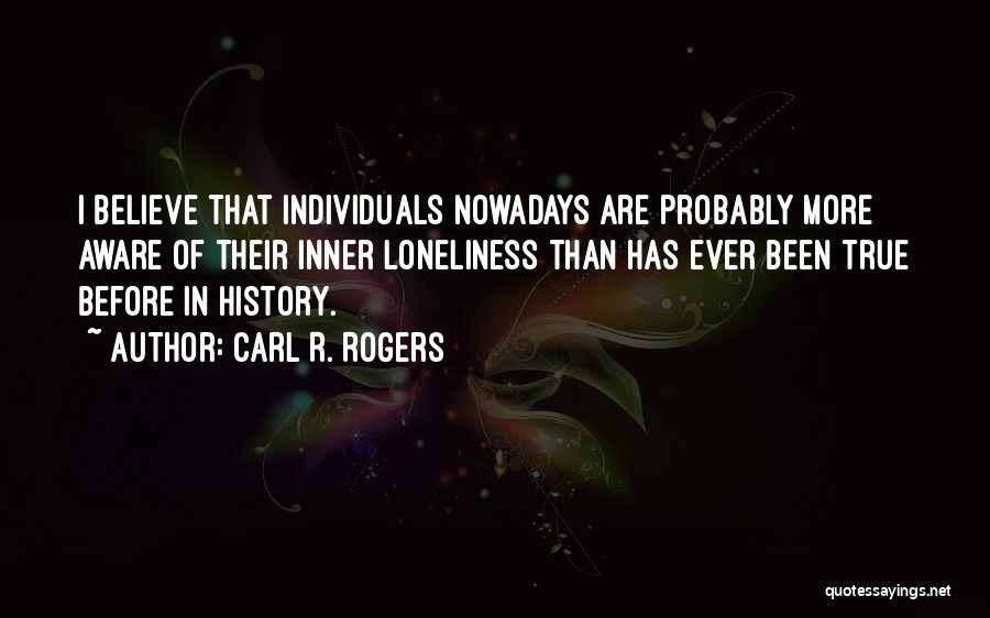 Carl R. Rogers Quotes: I Believe That Individuals Nowadays Are Probably More Aware Of Their Inner Loneliness Than Has Ever Been True Before In