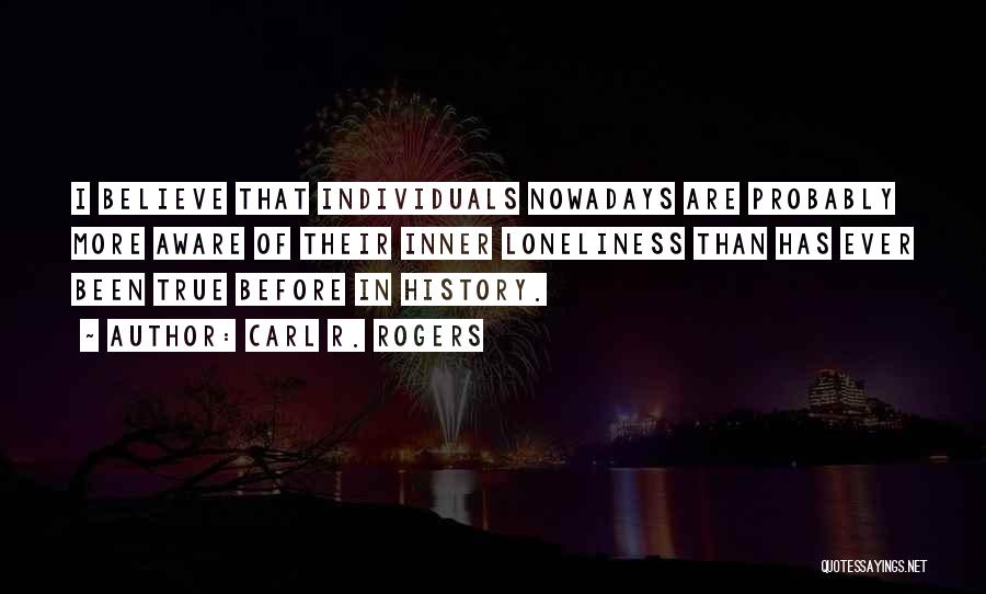 Carl R. Rogers Quotes: I Believe That Individuals Nowadays Are Probably More Aware Of Their Inner Loneliness Than Has Ever Been True Before In