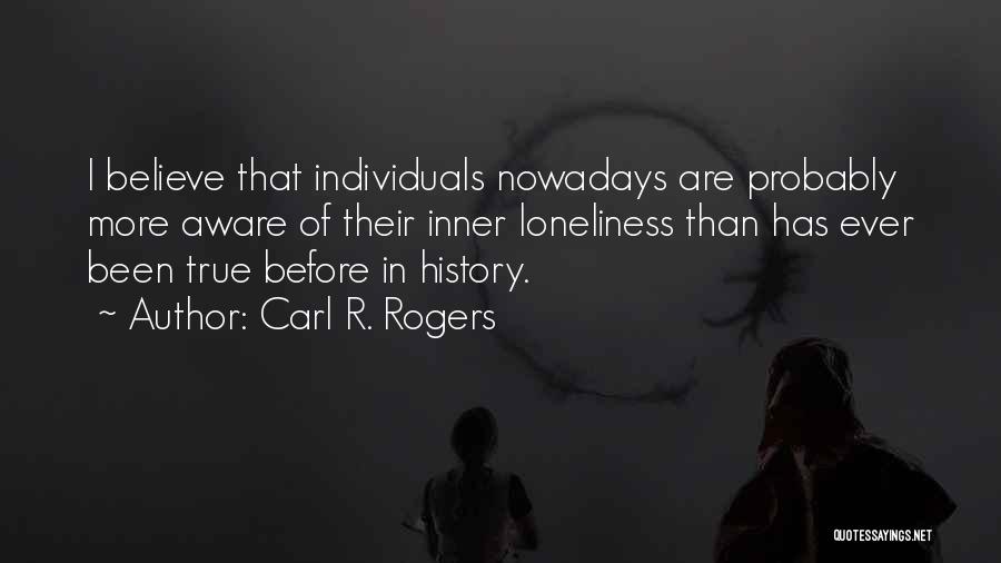 Carl R. Rogers Quotes: I Believe That Individuals Nowadays Are Probably More Aware Of Their Inner Loneliness Than Has Ever Been True Before In