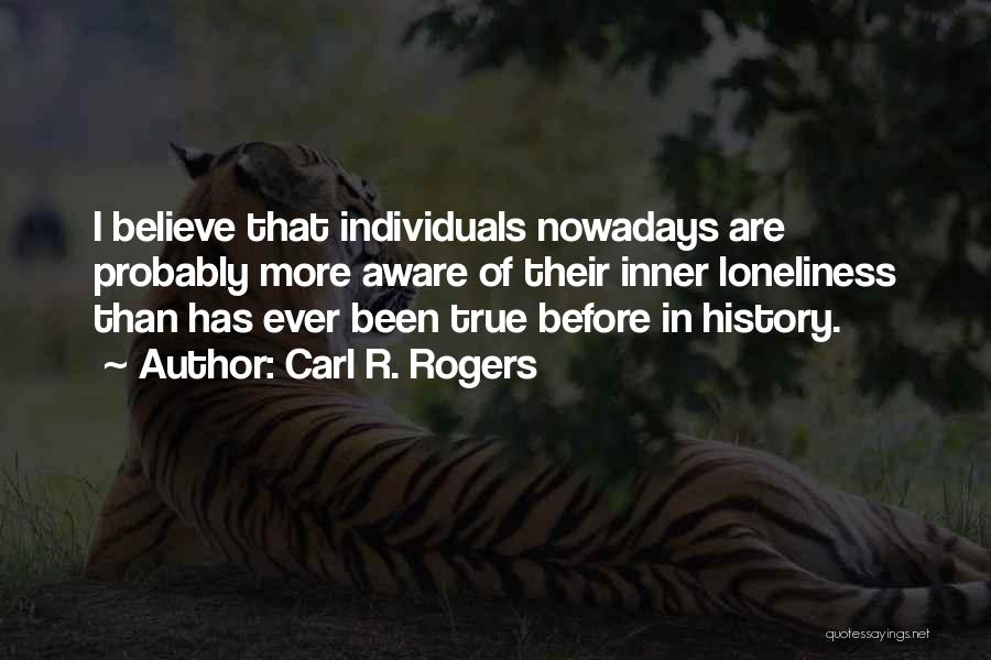 Carl R. Rogers Quotes: I Believe That Individuals Nowadays Are Probably More Aware Of Their Inner Loneliness Than Has Ever Been True Before In