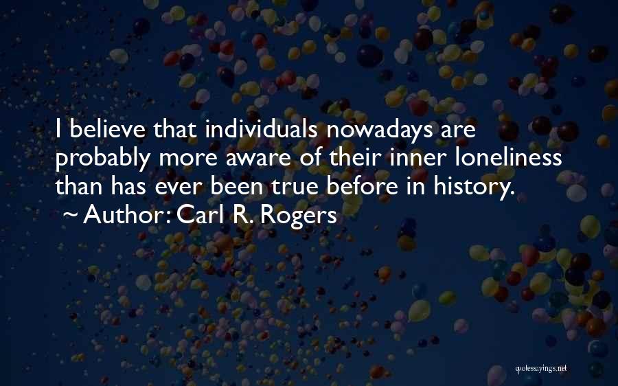 Carl R. Rogers Quotes: I Believe That Individuals Nowadays Are Probably More Aware Of Their Inner Loneliness Than Has Ever Been True Before In