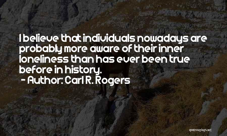 Carl R. Rogers Quotes: I Believe That Individuals Nowadays Are Probably More Aware Of Their Inner Loneliness Than Has Ever Been True Before In