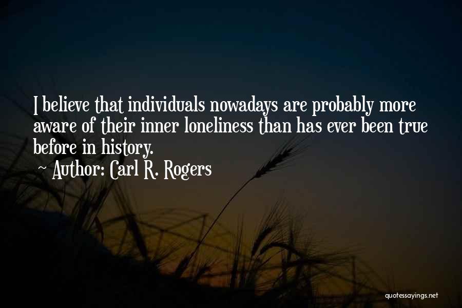 Carl R. Rogers Quotes: I Believe That Individuals Nowadays Are Probably More Aware Of Their Inner Loneliness Than Has Ever Been True Before In