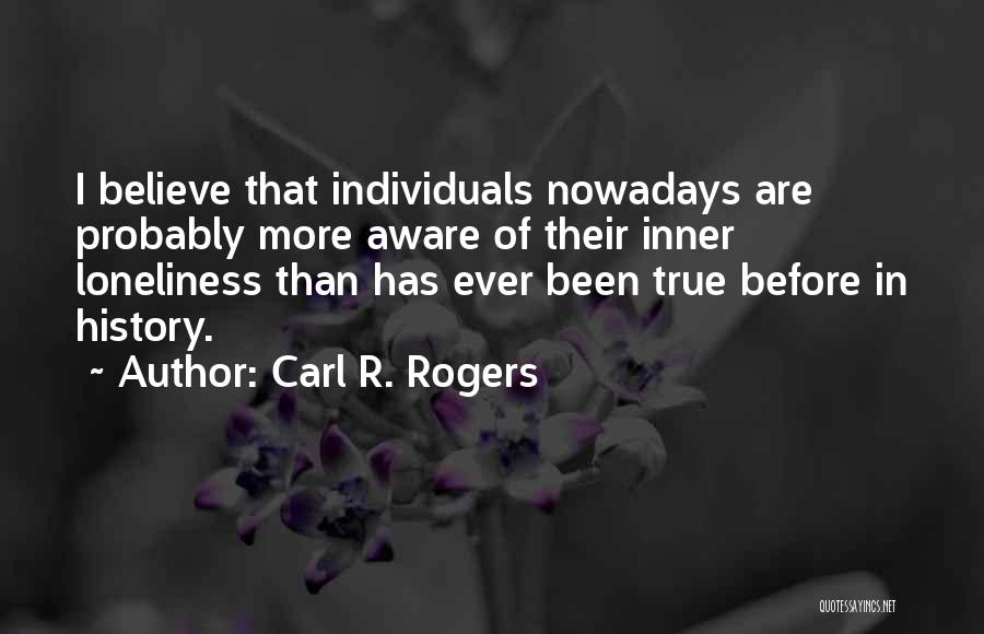 Carl R. Rogers Quotes: I Believe That Individuals Nowadays Are Probably More Aware Of Their Inner Loneliness Than Has Ever Been True Before In