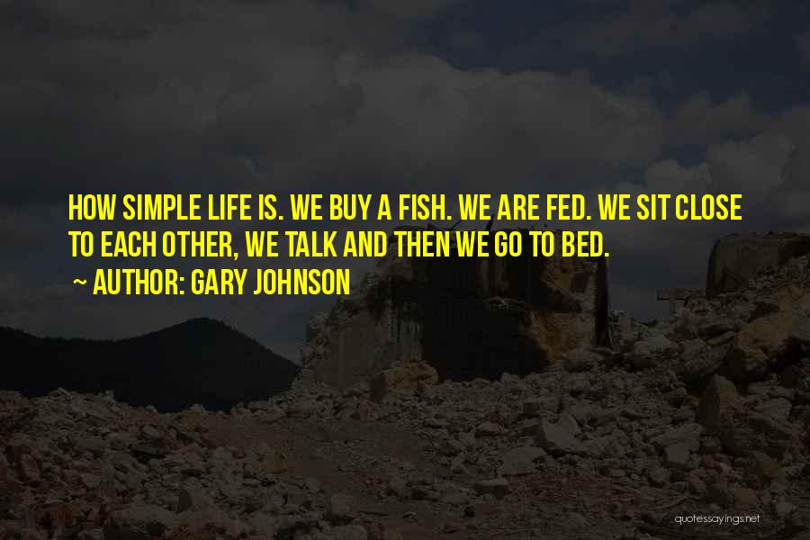 Gary Johnson Quotes: How Simple Life Is. We Buy A Fish. We Are Fed. We Sit Close To Each Other, We Talk And