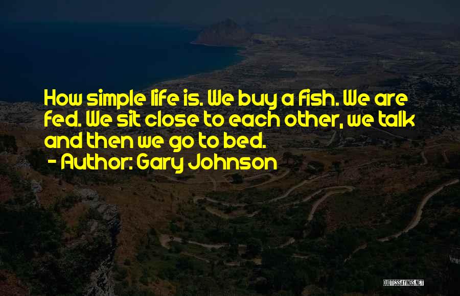 Gary Johnson Quotes: How Simple Life Is. We Buy A Fish. We Are Fed. We Sit Close To Each Other, We Talk And