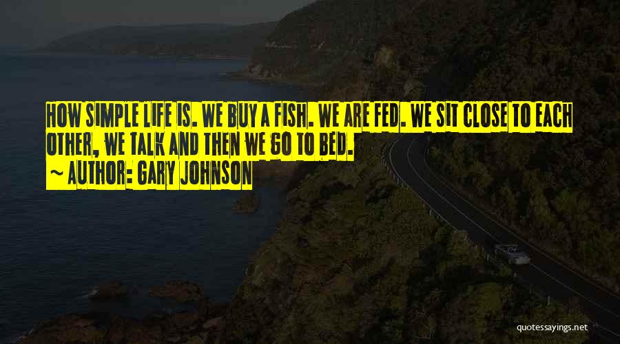 Gary Johnson Quotes: How Simple Life Is. We Buy A Fish. We Are Fed. We Sit Close To Each Other, We Talk And
