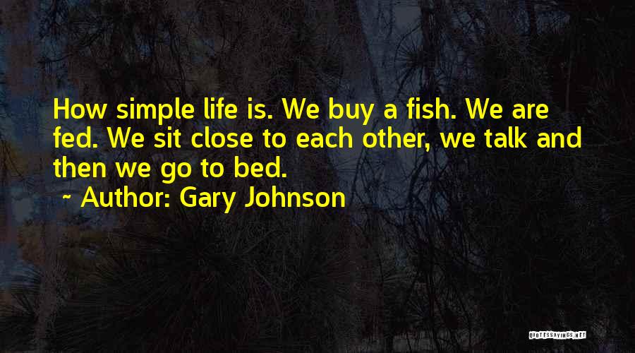 Gary Johnson Quotes: How Simple Life Is. We Buy A Fish. We Are Fed. We Sit Close To Each Other, We Talk And
