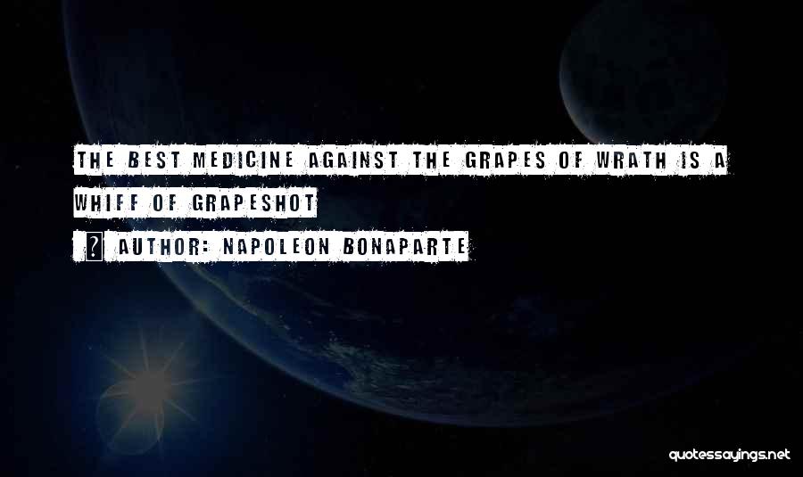 Napoleon Bonaparte Quotes: The Best Medicine Against The Grapes Of Wrath Is A Whiff Of Grapeshot