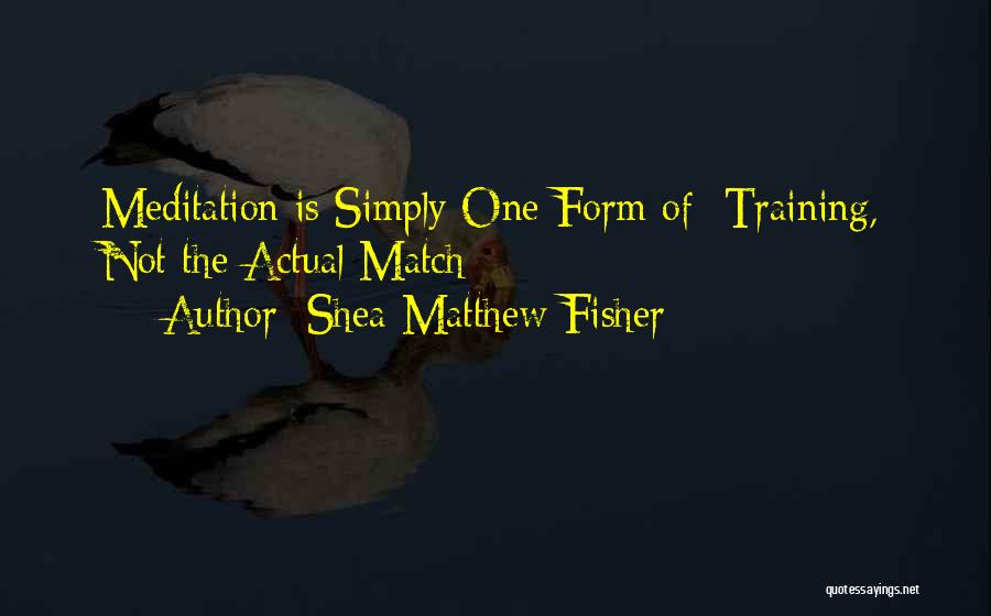 Shea Matthew Fisher Quotes: Meditation Is Simply One Form Of Training, Not The Actual Match