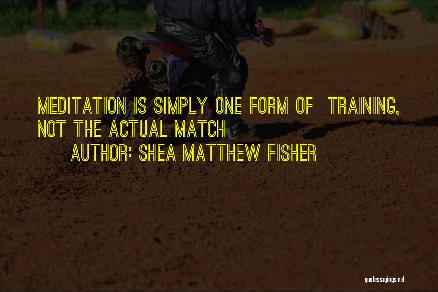Shea Matthew Fisher Quotes: Meditation Is Simply One Form Of Training, Not The Actual Match