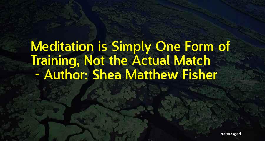 Shea Matthew Fisher Quotes: Meditation Is Simply One Form Of Training, Not The Actual Match