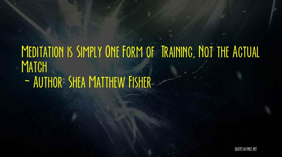Shea Matthew Fisher Quotes: Meditation Is Simply One Form Of Training, Not The Actual Match
