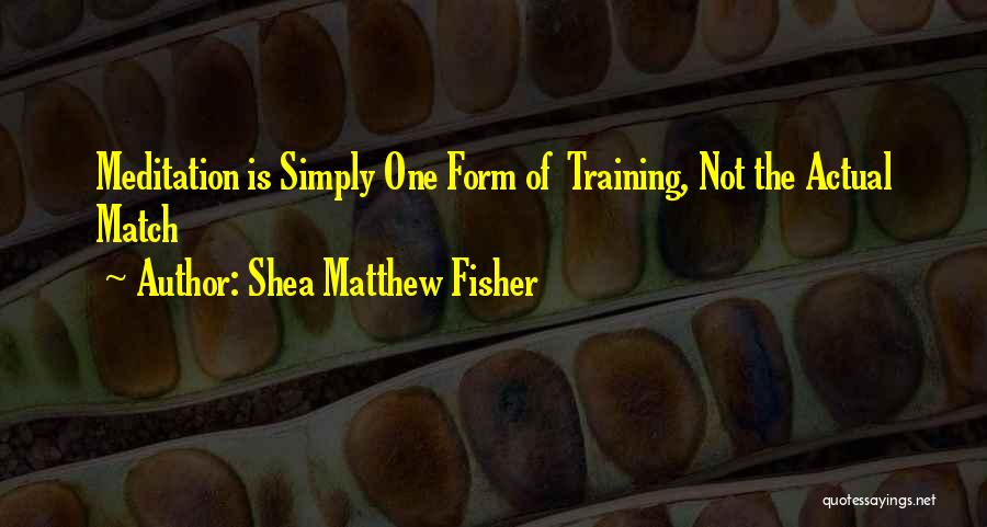 Shea Matthew Fisher Quotes: Meditation Is Simply One Form Of Training, Not The Actual Match