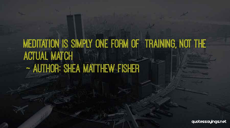 Shea Matthew Fisher Quotes: Meditation Is Simply One Form Of Training, Not The Actual Match