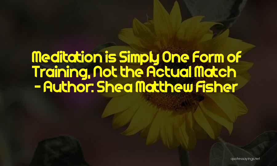Shea Matthew Fisher Quotes: Meditation Is Simply One Form Of Training, Not The Actual Match