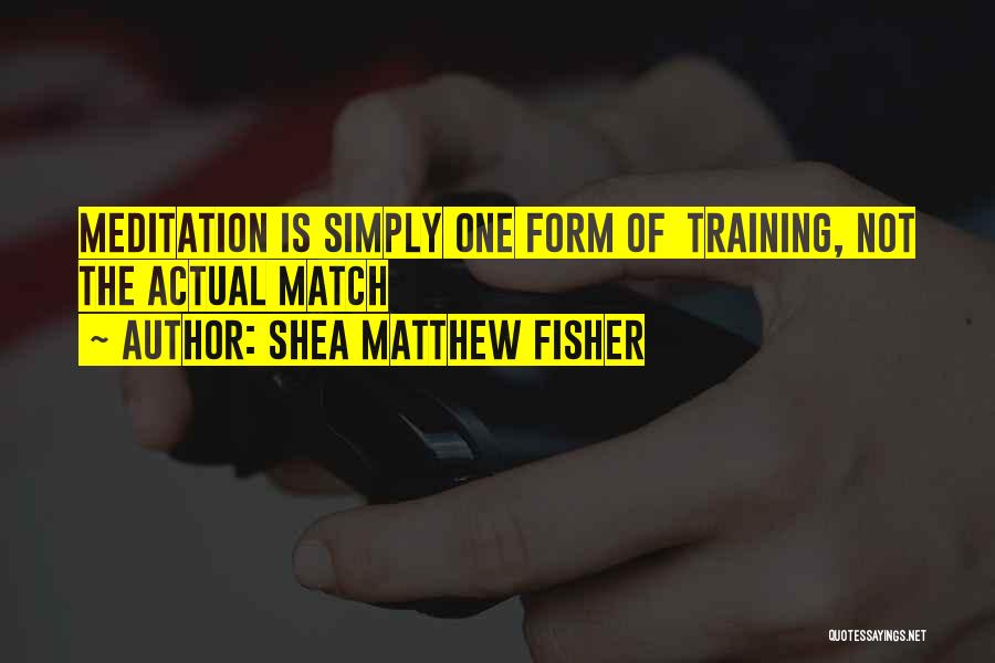 Shea Matthew Fisher Quotes: Meditation Is Simply One Form Of Training, Not The Actual Match