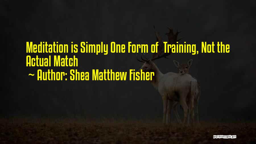 Shea Matthew Fisher Quotes: Meditation Is Simply One Form Of Training, Not The Actual Match