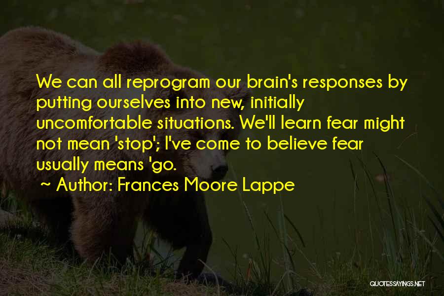 Frances Moore Lappe Quotes: We Can All Reprogram Our Brain's Responses By Putting Ourselves Into New, Initially Uncomfortable Situations. We'll Learn Fear Might Not