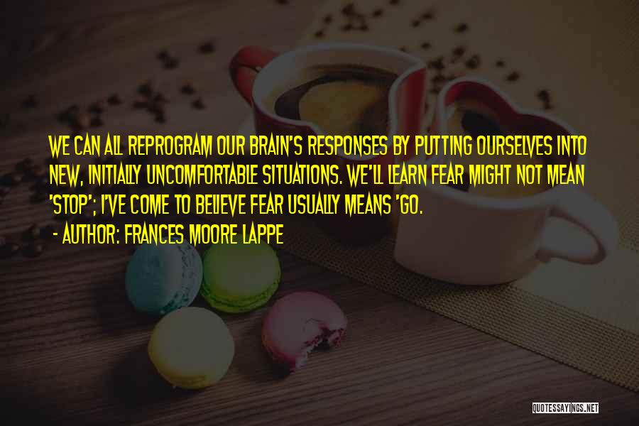 Frances Moore Lappe Quotes: We Can All Reprogram Our Brain's Responses By Putting Ourselves Into New, Initially Uncomfortable Situations. We'll Learn Fear Might Not