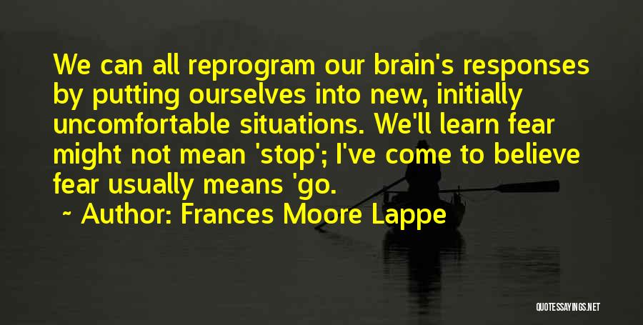 Frances Moore Lappe Quotes: We Can All Reprogram Our Brain's Responses By Putting Ourselves Into New, Initially Uncomfortable Situations. We'll Learn Fear Might Not