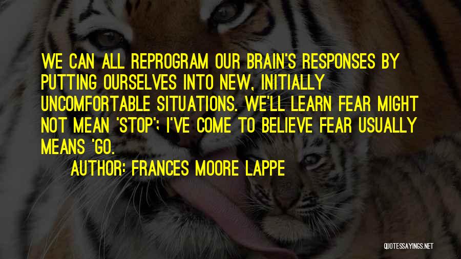 Frances Moore Lappe Quotes: We Can All Reprogram Our Brain's Responses By Putting Ourselves Into New, Initially Uncomfortable Situations. We'll Learn Fear Might Not