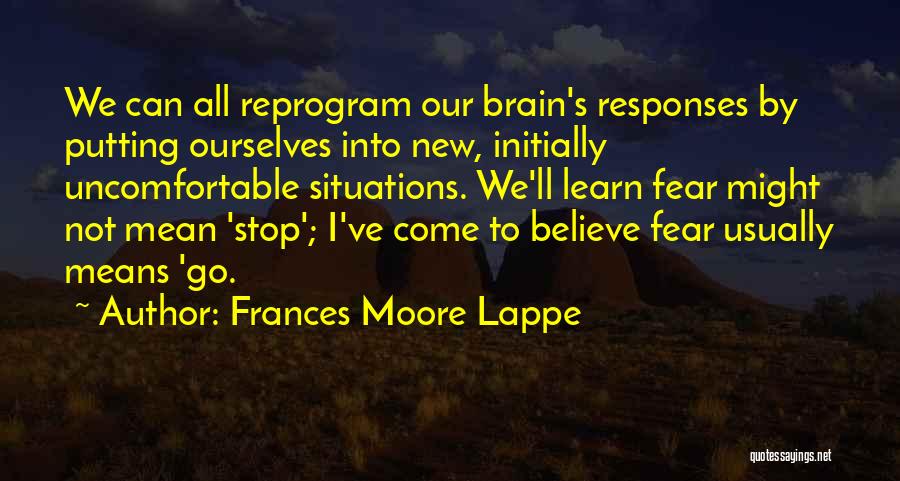 Frances Moore Lappe Quotes: We Can All Reprogram Our Brain's Responses By Putting Ourselves Into New, Initially Uncomfortable Situations. We'll Learn Fear Might Not